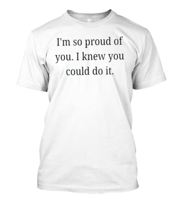 I'm So Proud Of You I Knew You Could Do It Encouragement Message T-Shirt