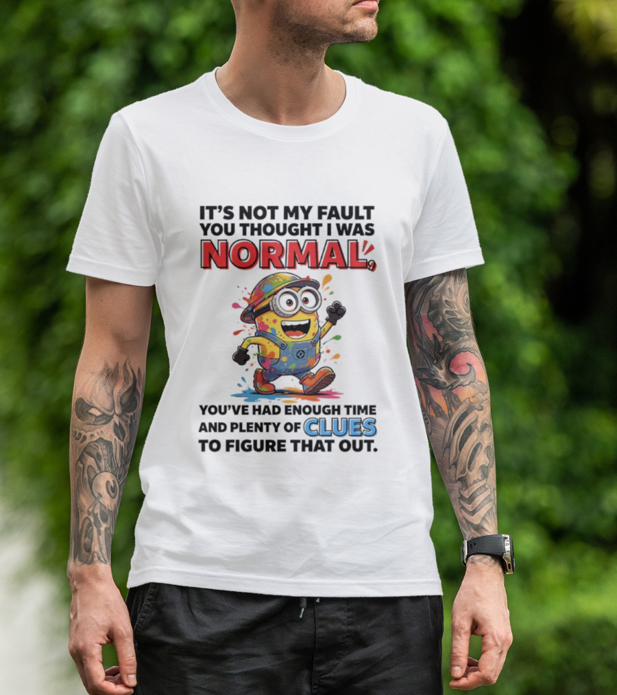 It's Not My Fault You Thought I Was Normal You've Had Enough Time And Plenty Of Clues To Figure That Out Minion T-Shirt