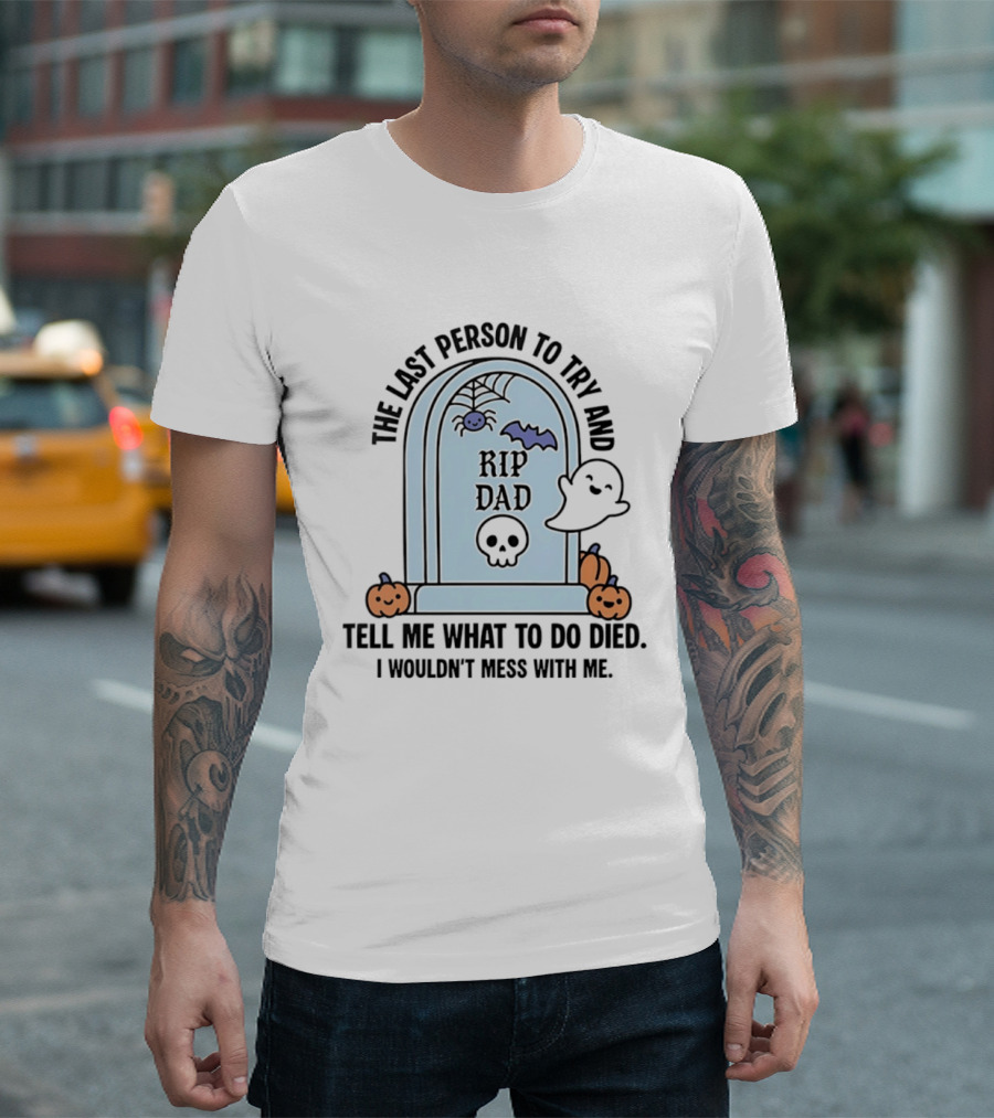 The Last Person To Try And Tell Me What To Do Died RIP Dad I Wouldn't Mess With Me Halloween Ghost Tombstone T-Shirt