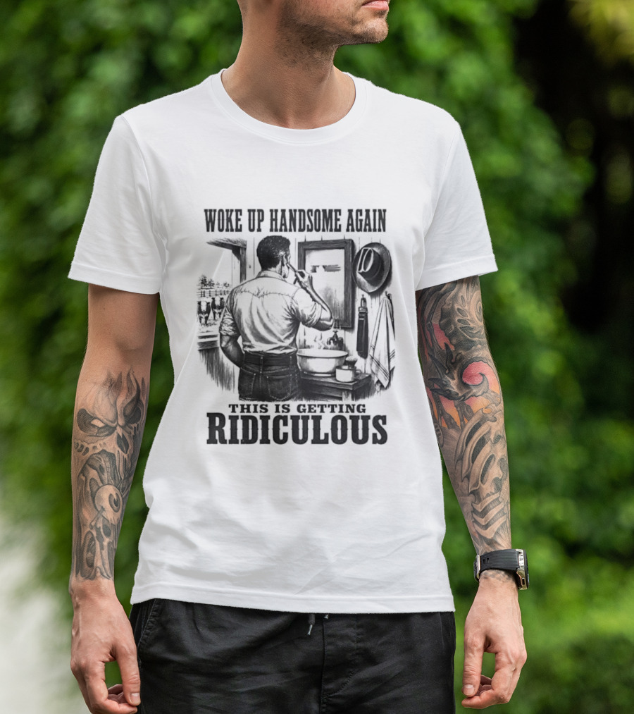 Woke Up Handsome Again This Is Getting Ridiculous Cowboy Authentics T-Shirt