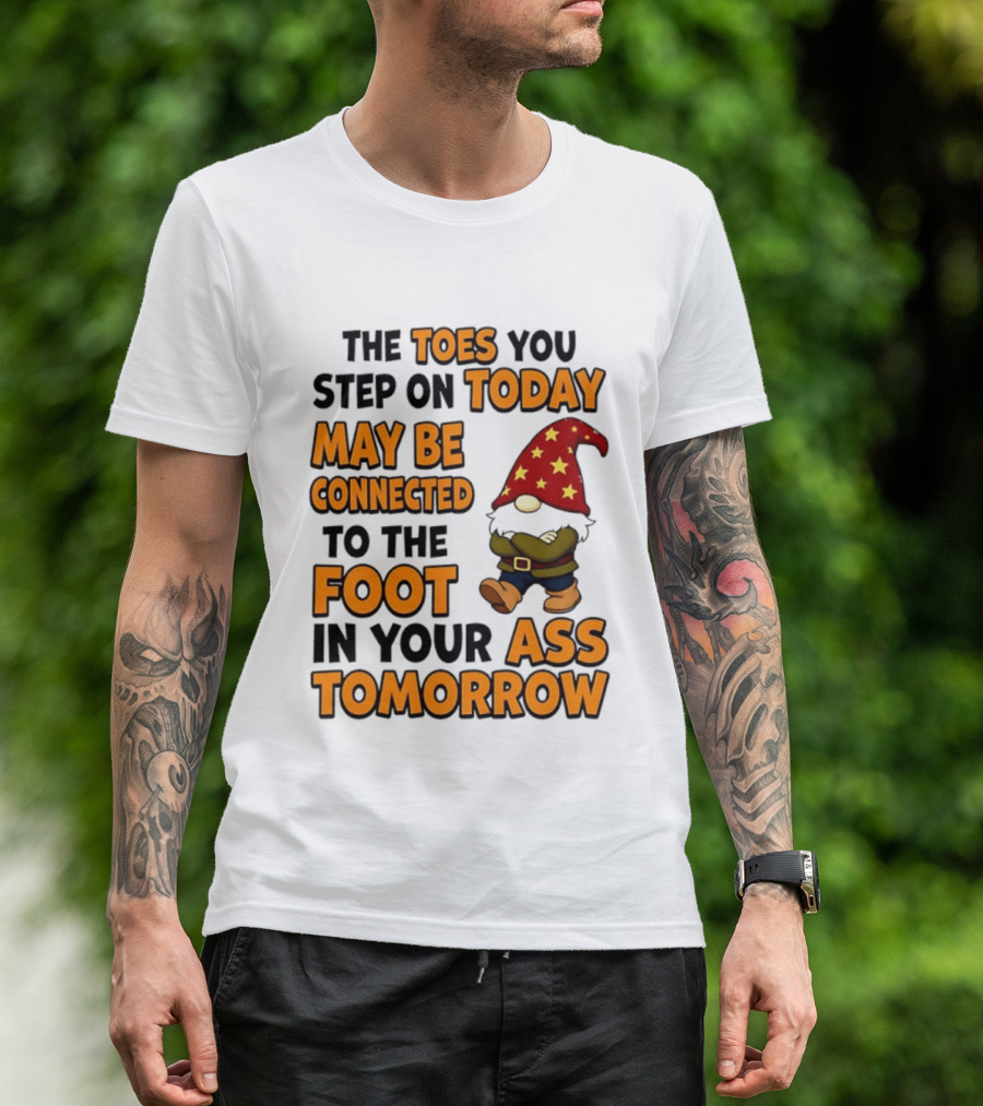 The Toes You Step On Today Gnome May Be Connected To The Foot In Your Ass Tomorrow T-Shirt