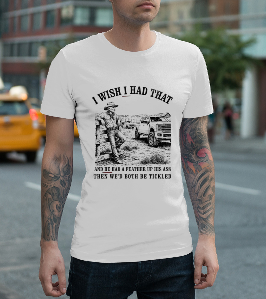 I Wish I Had That And He Had A Feather Up His Ass Then We Would Both Be Tickled Cowboy Tractor Scene T-Shirt