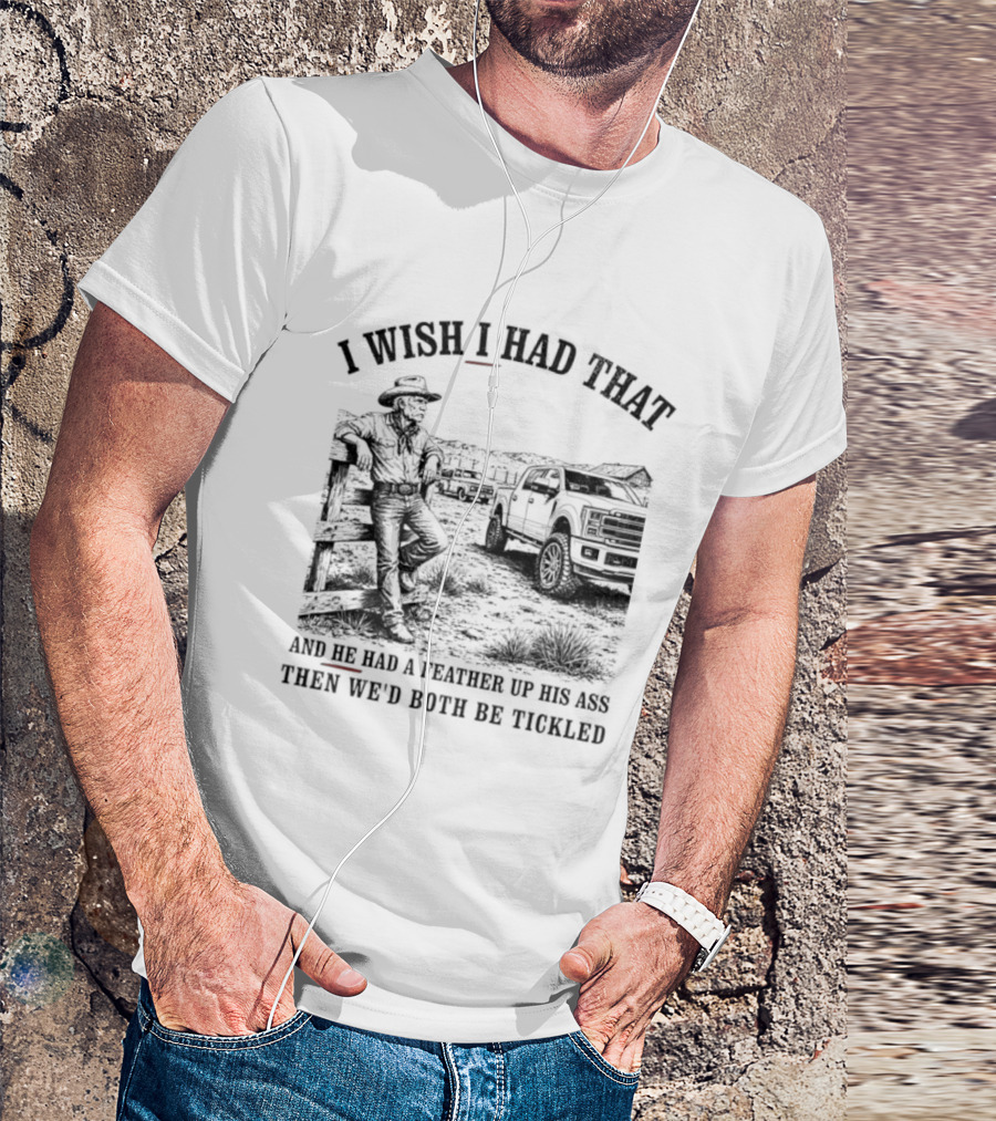 I Wish I Had That And He Had A Feather Up His Ass Then We Would Both Be Tickled Cowboy Tractor Scene T-Shirt