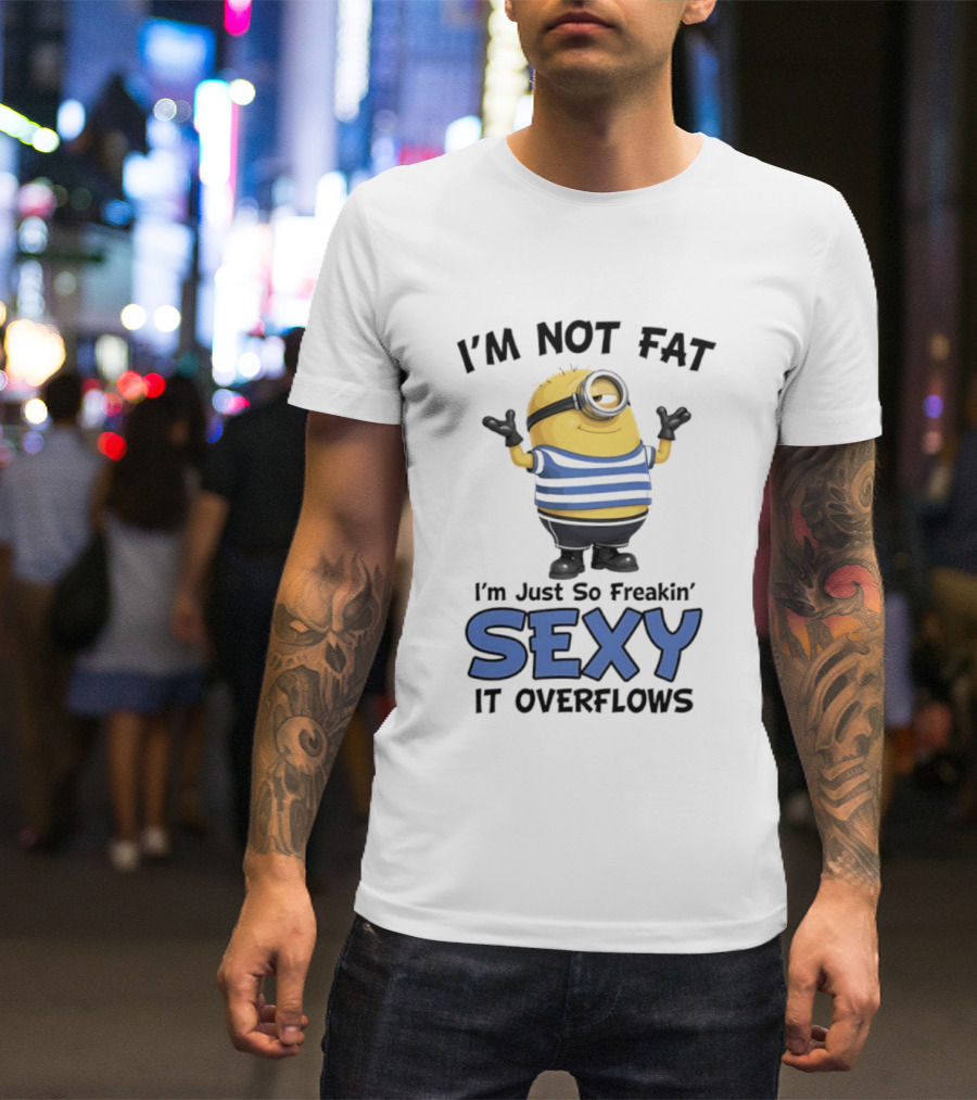 I'm Not Fat I'm Just So Freakin' Sexy It Overflows Minions T-Shirt