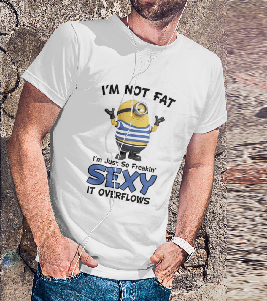 I'm Not Fat I'm Just So Freakin' Sexy It Overflows Minions T-Shirt