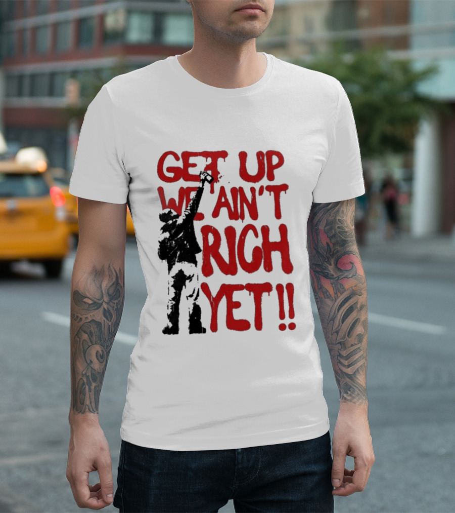 Get Up We Ain't Rich Yet Uplifting Message And Raised Fist T-Shirt