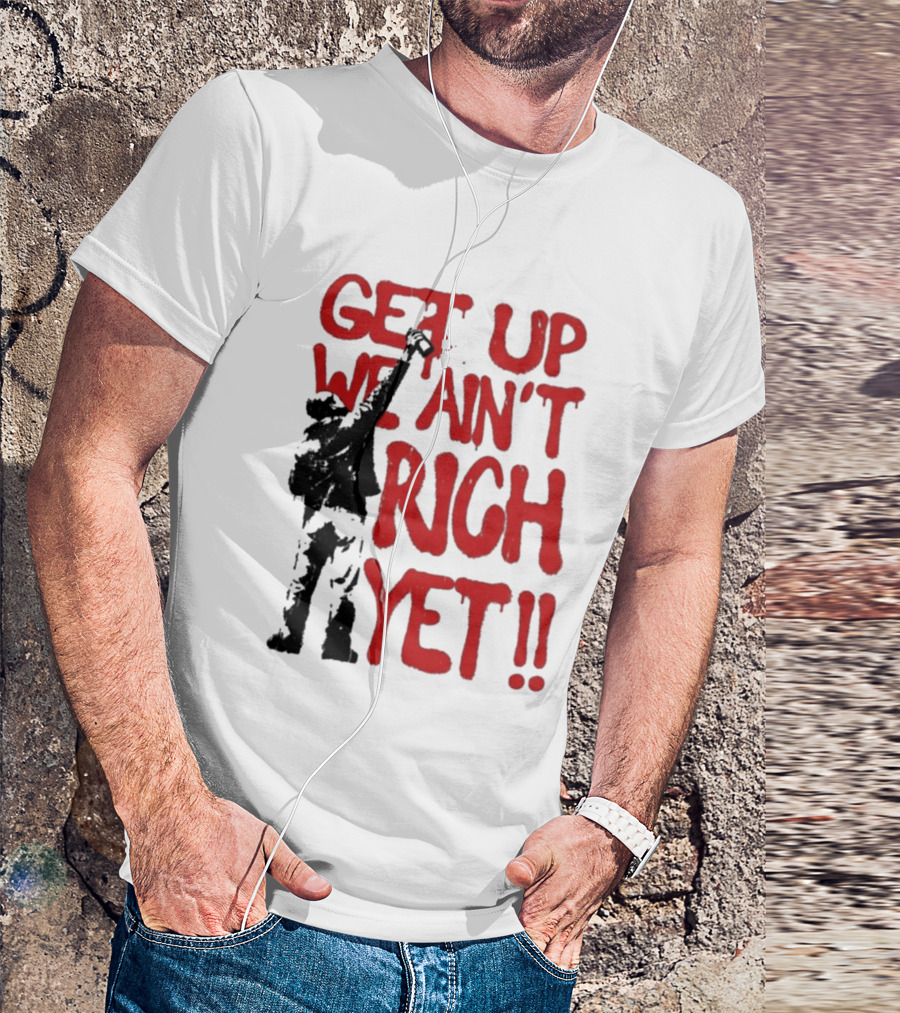 Get Up We Ain't Rich Yet Uplifting Message And Raised Fist T-Shirt