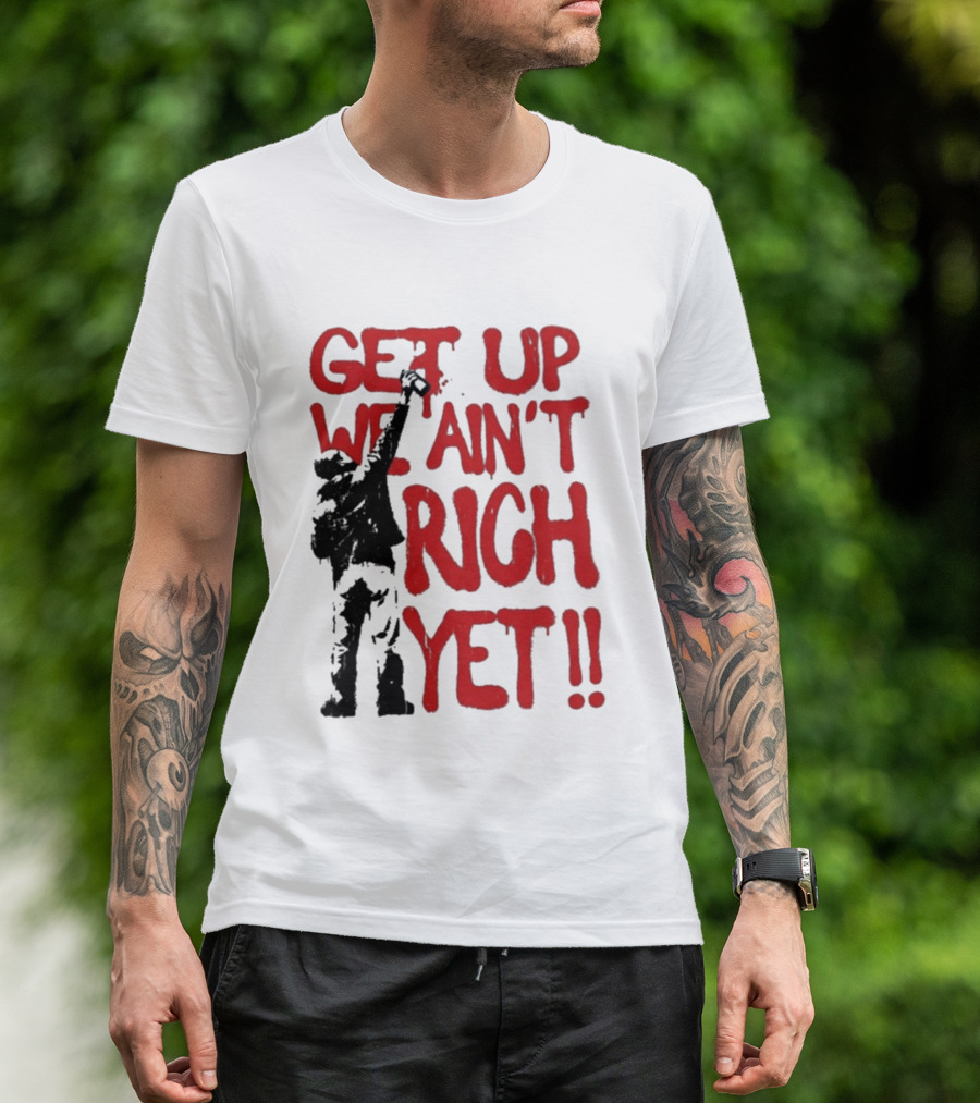 Get Up We Ain't Rich Yet Uplifting Message And Raised Fist T-Shirt