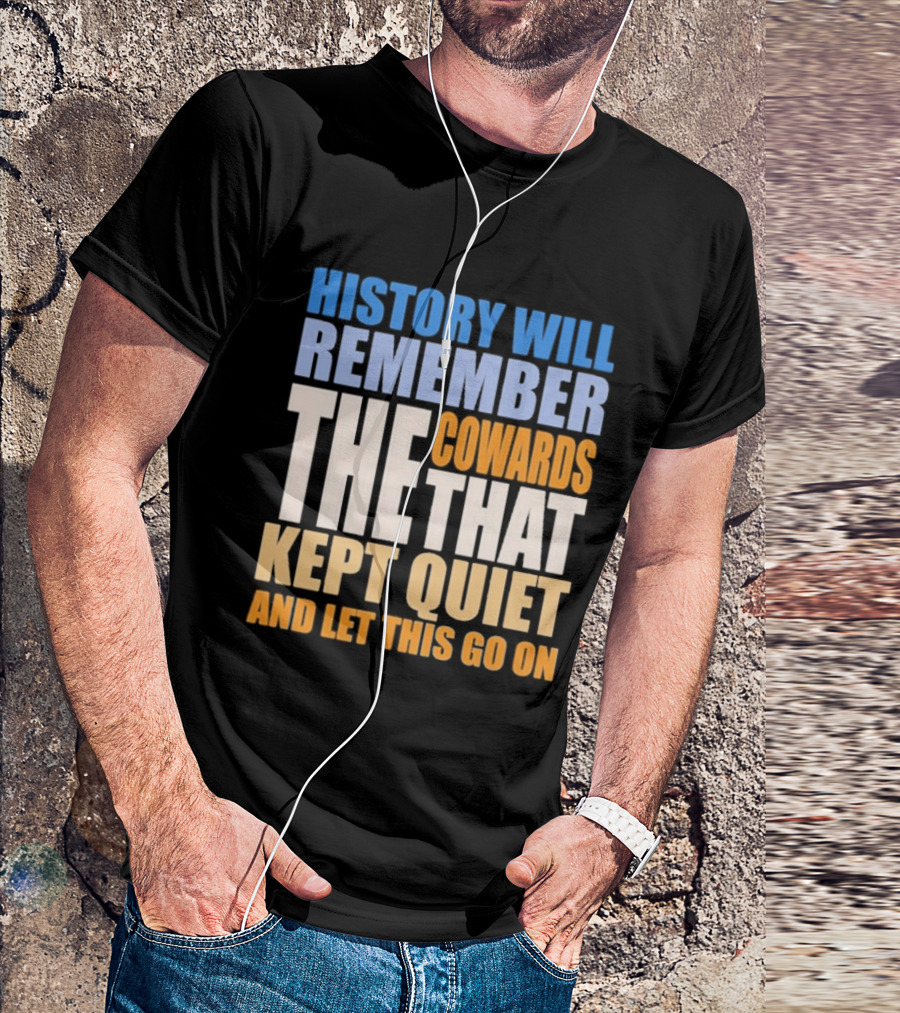 History Will Remember The Cowards That Kept Quiet And Let This Go On T-Shirt