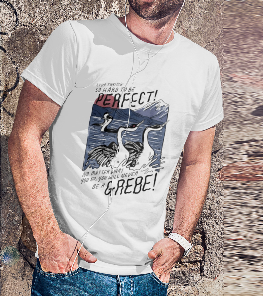 Stop Trying So Hard To Be Perfect No Matter What You Do You Will Never Be A Grebe T-Shirt