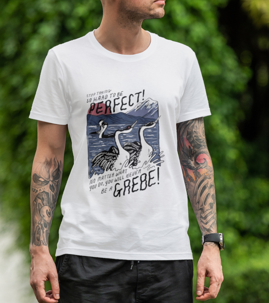 Stop Trying So Hard To Be Perfect No Matter What You Do You Will Never Be A Grebe T-Shirt