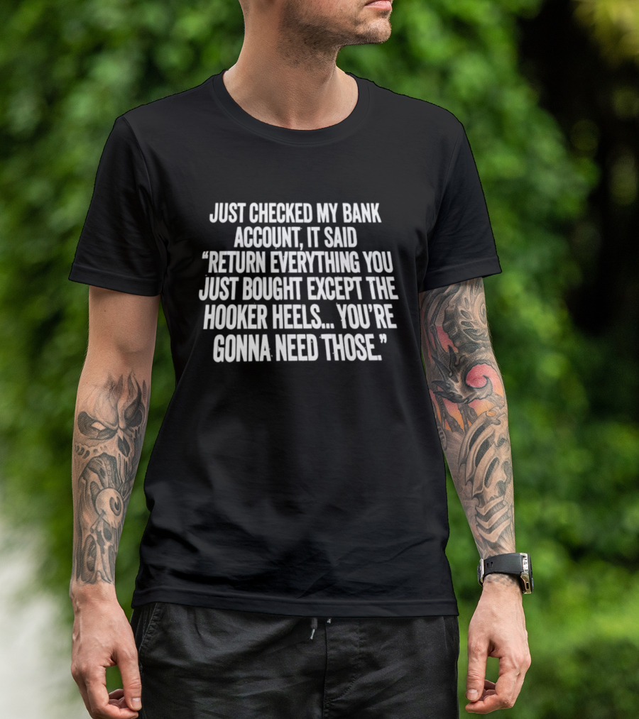 Just Checked My Bank Account Return Everything Except The Hooker Heels You're Gonna Need Those T-Shirt