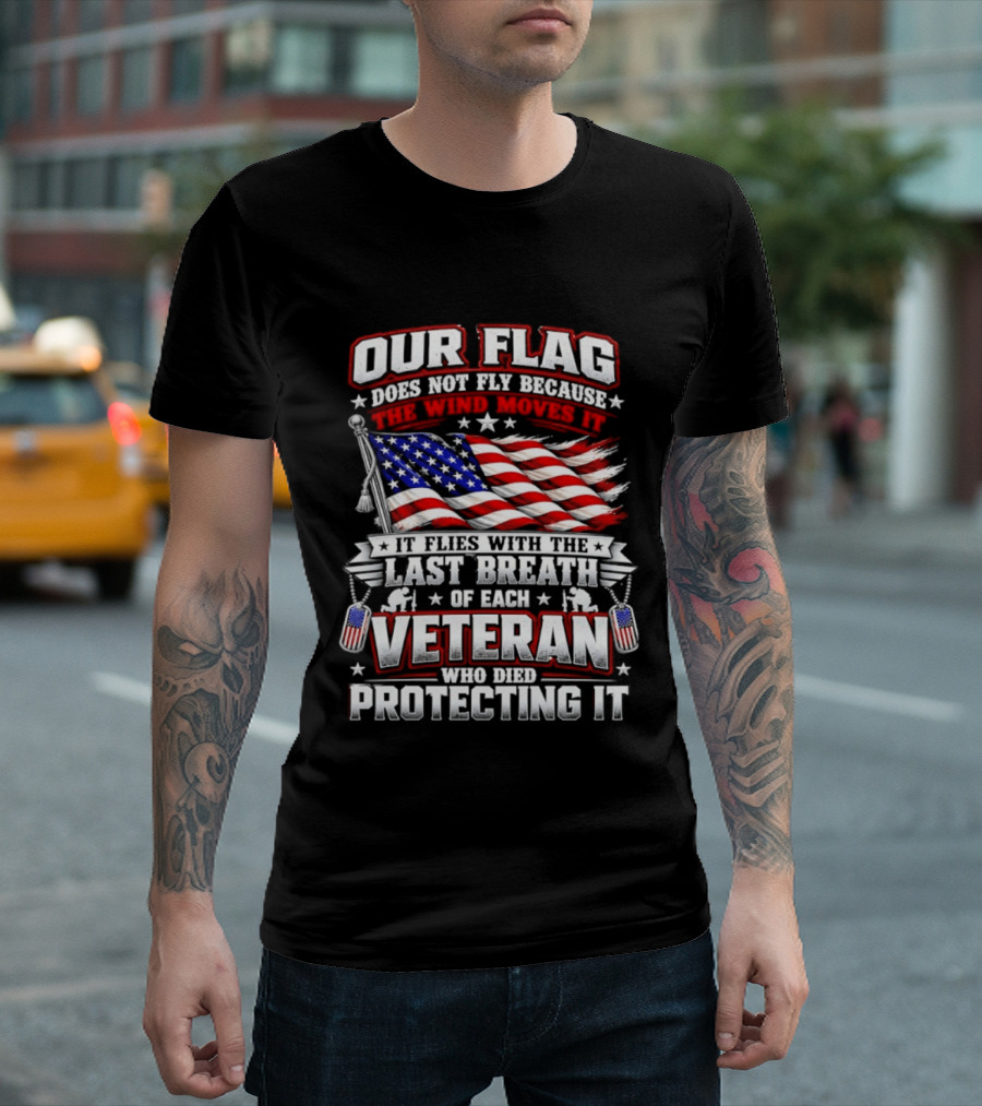 Our Flag Does Not Fly It Flies With The Last Breath Of Each Veteran Who Died Protecting It T-Shirt