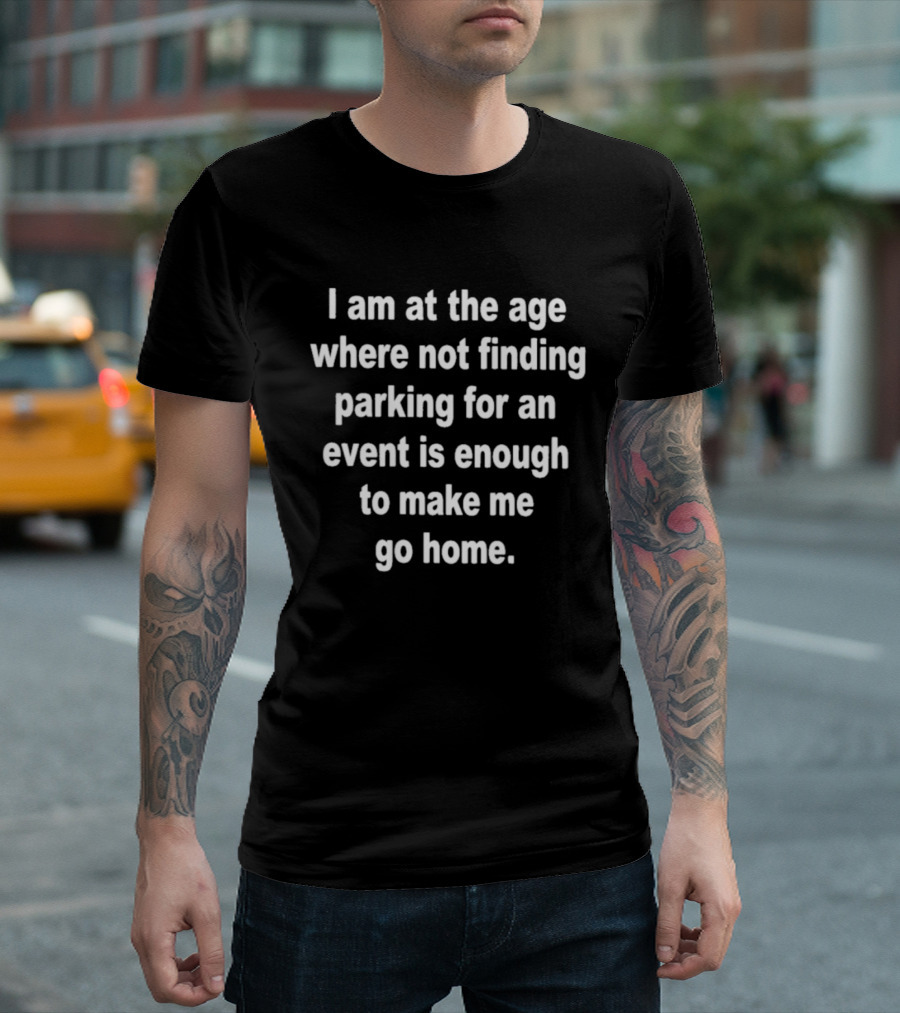 I Am At The Age Where Not Finding Parking For An Event Is Enough To Make Me Go Home T-Shirt
