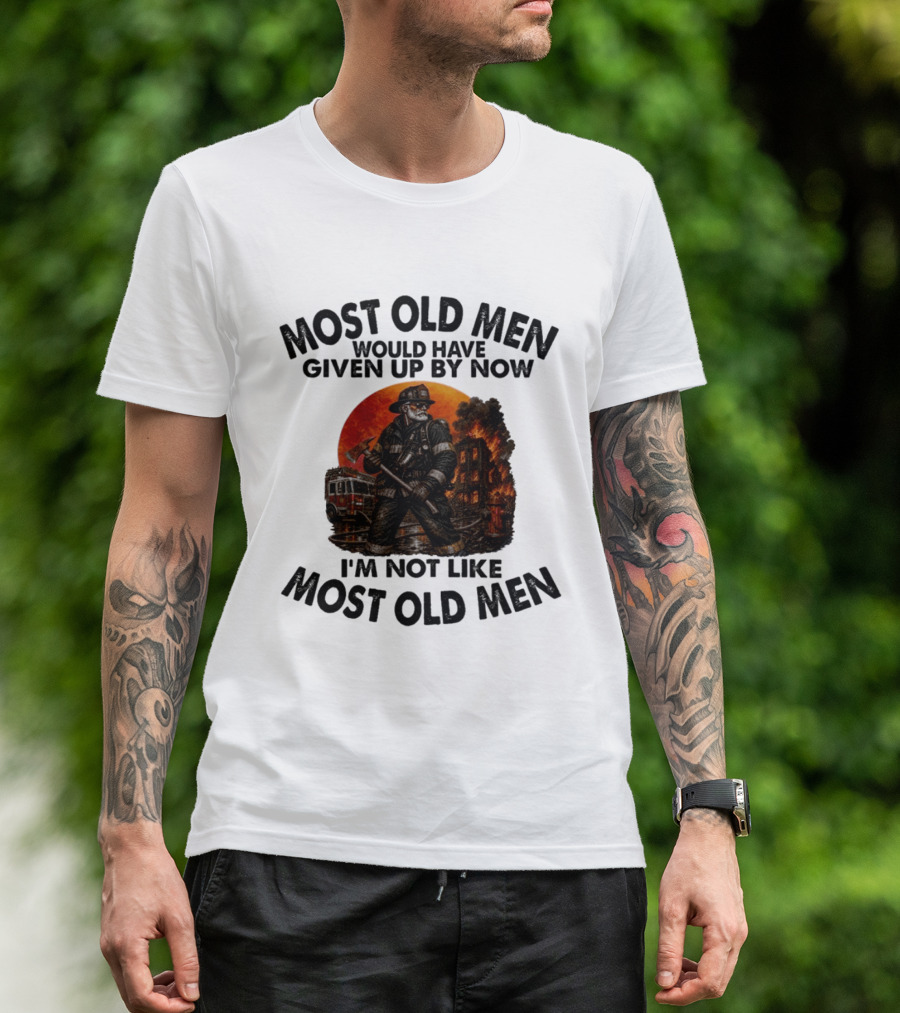 Most Old Men Would Have Given Up By Now I'm Not Like Most Old Men Firefighter T-Shirt