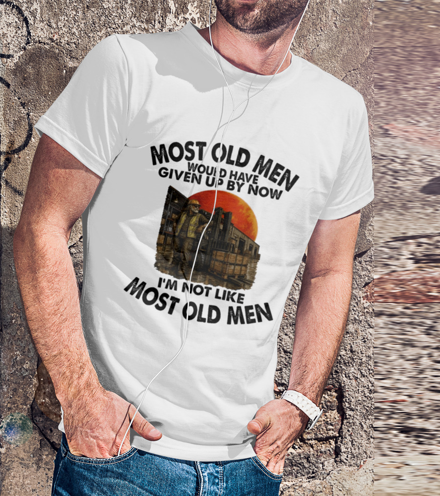 Forklift Operator I'm Not Like Most Old Men Would Have Given Up By Now T-Shirt