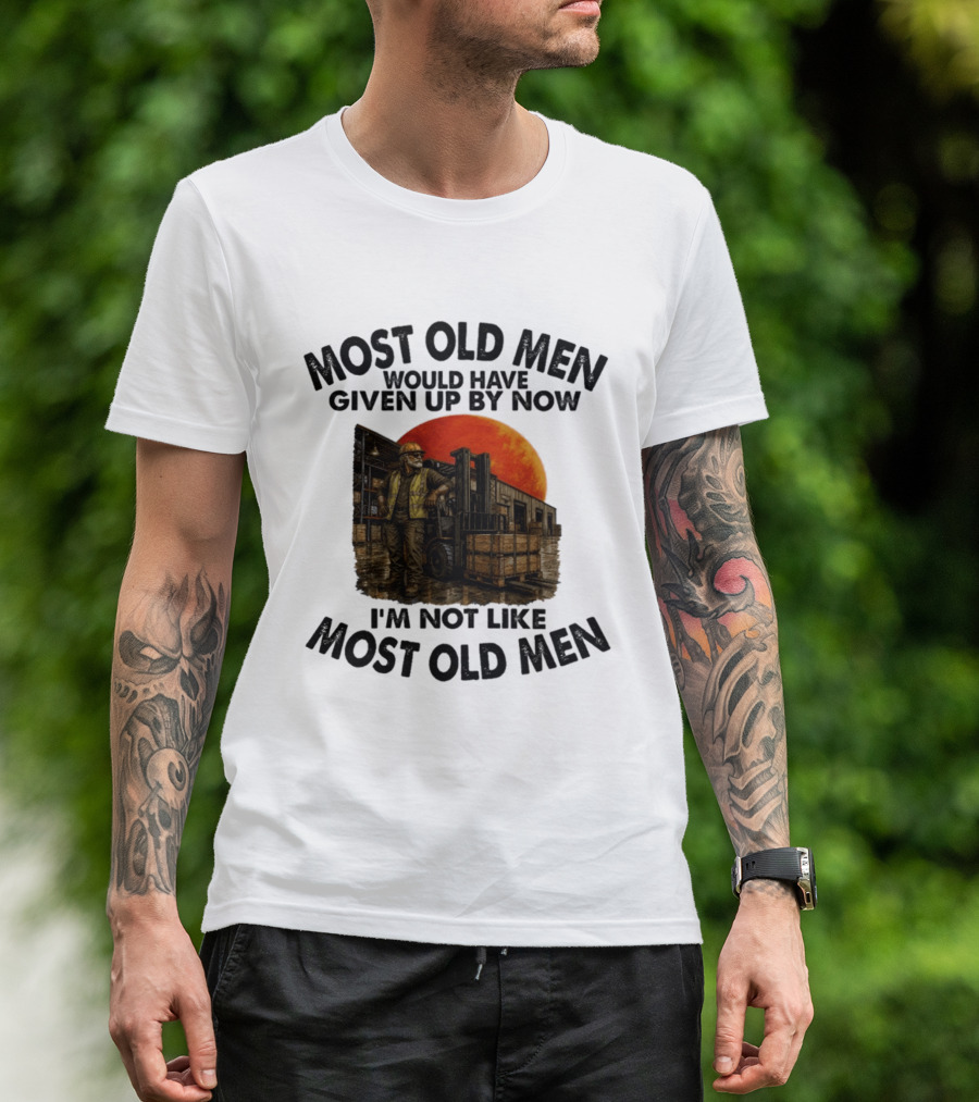 Forklift Operator I'm Not Like Most Old Men Would Have Given Up By Now T-Shirt