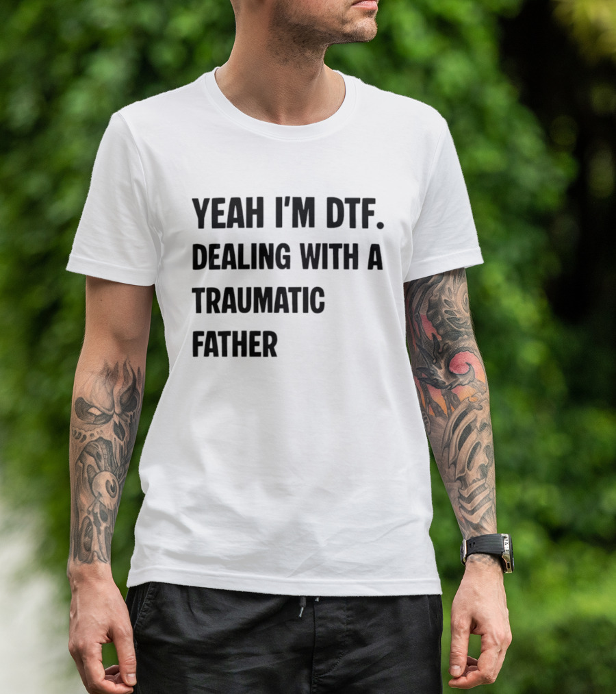 Yeah I'm DTF Dealing With A Traumatic Father T-Shirt