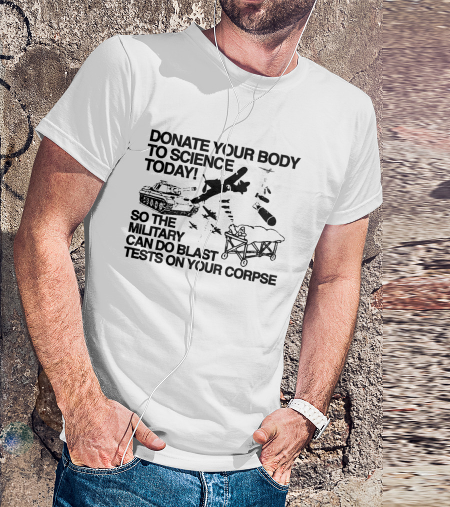Donate Your Body To Science Today Military Blast Tests On Your Corpse T-Shirt