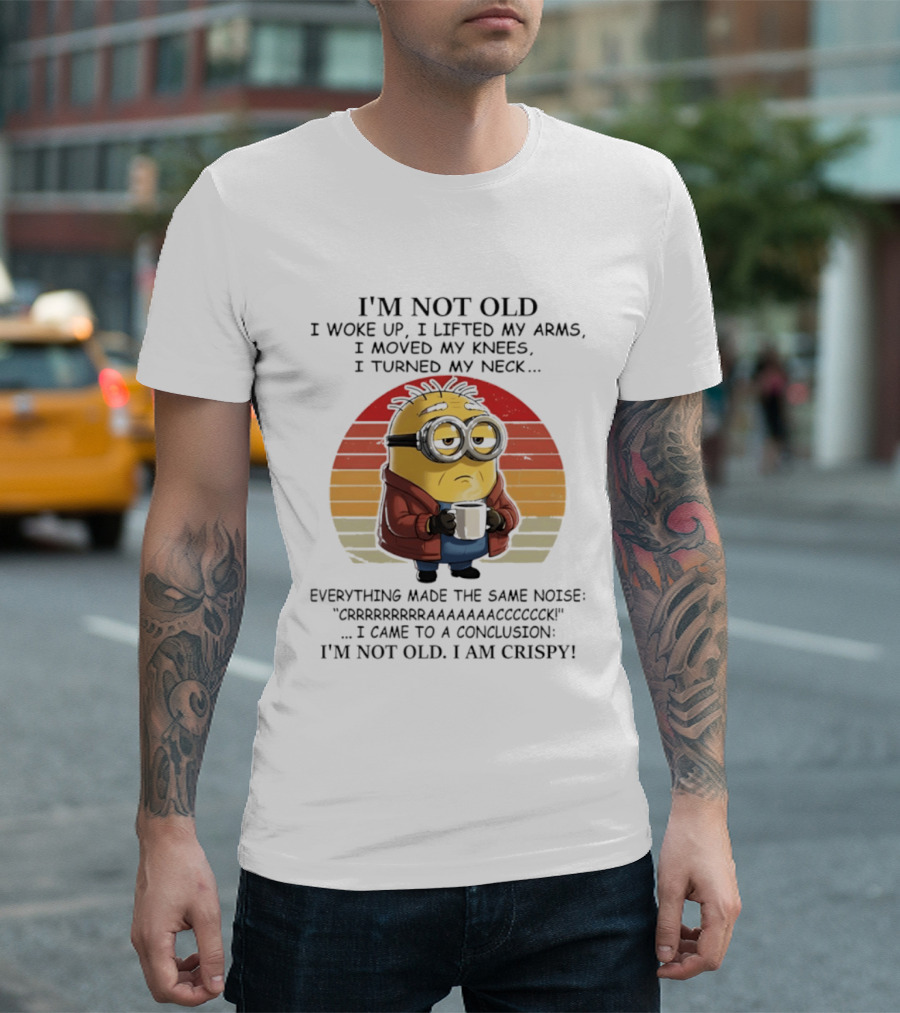 Minion I'm Not Old I Woke Up I Lifted My Arms Moved My Knees Turned My Neck I Am Crispy T-Shirt