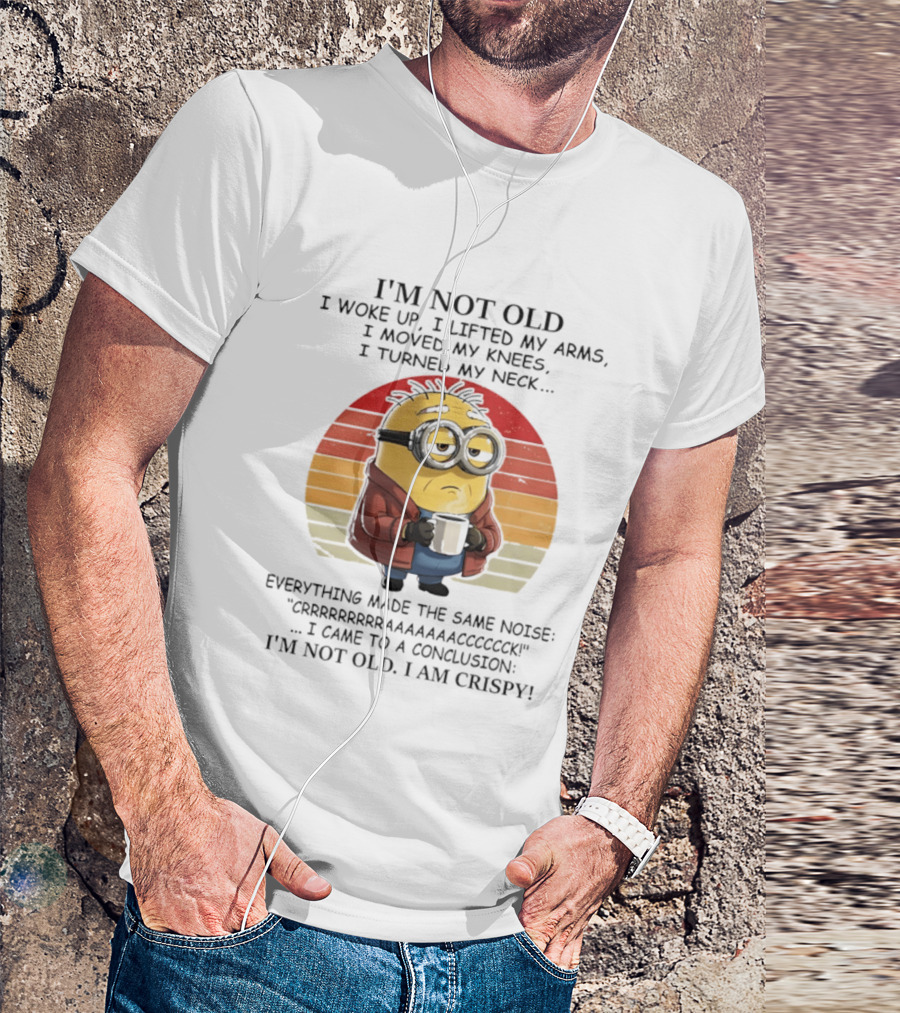 Minion I'm Not Old I Woke Up I Lifted My Arms Moved My Knees Turned My Neck I Am Crispy T-Shirt