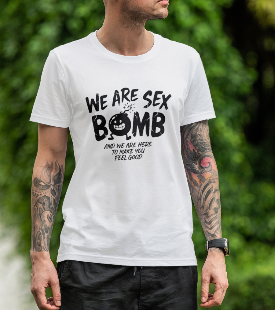 We Are Sex Bomb And We Are Here To Make You Feel Good T-Shirt