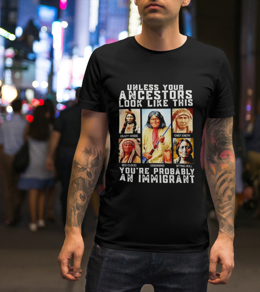 Unless Your Ancestors Look Like This Crazy Horse Chief Joseph Red Cloud Geronimo Sitting Bull You're Probably An Immigrant T-Shirt