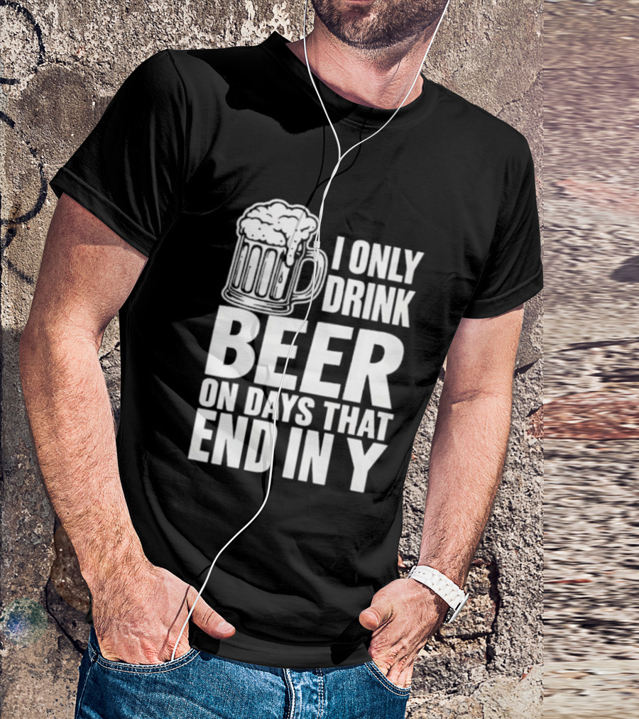 I Only Drink Beer On Days That End In Y T-Shirt
