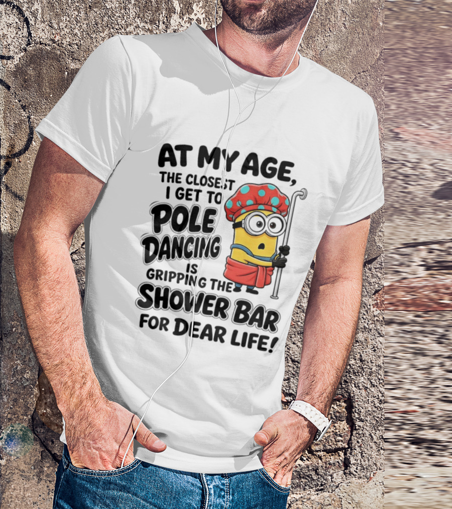 Minions At My Age The Closest I Get To Pole Dancing Is Gripping The Shower Bar For Dear Life T-Shirt