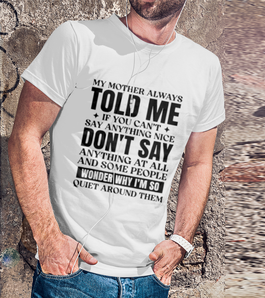 My Mother Always Told Me If You Can't Say Anything Nice Don't Say Anything At All And Some People Wonder Why I'm So Quiet Around Them T-Shirt