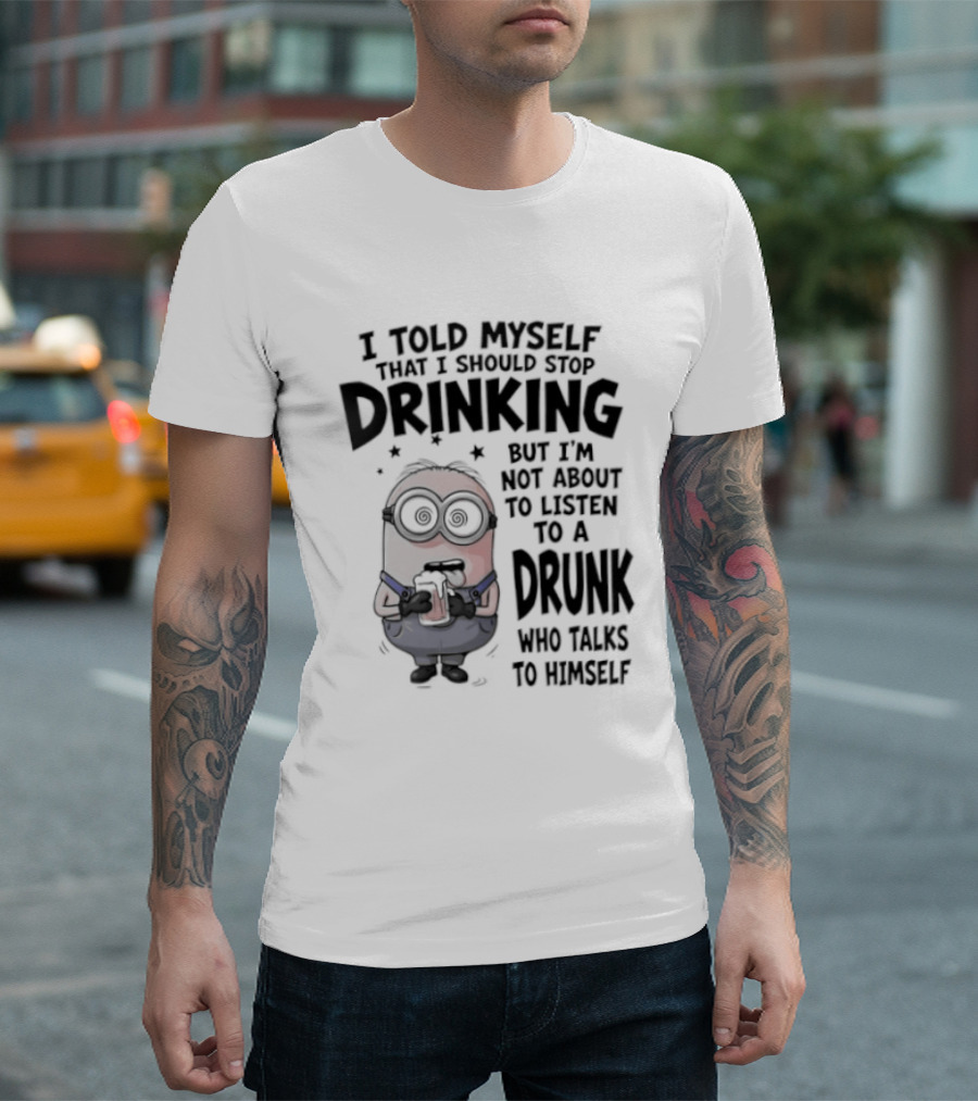 Best Minions I Told Myself That I Should Stop Drinking But I Am Not About To Listen To A Drunk Who Talks To Himself T-Shirt