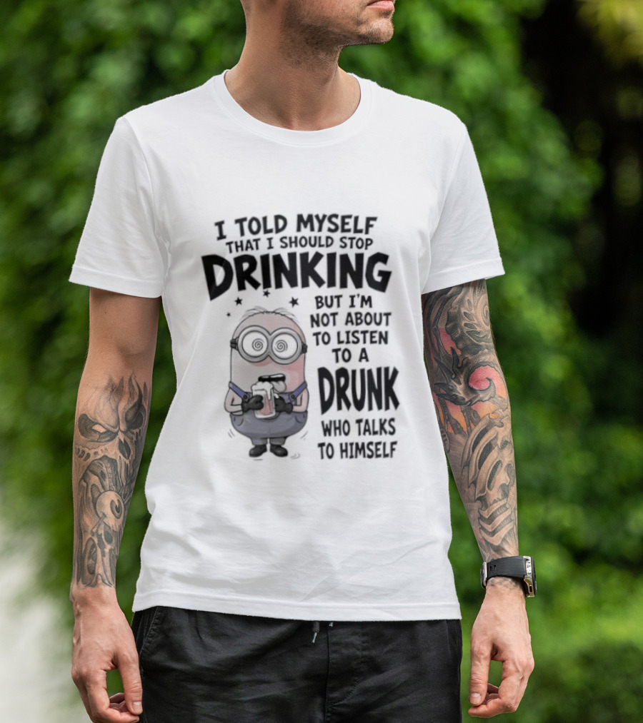 Best Minions I Told Myself That I Should Stop Drinking But I Am Not About To Listen To A Drunk Who Talks To Himself T-Shirt