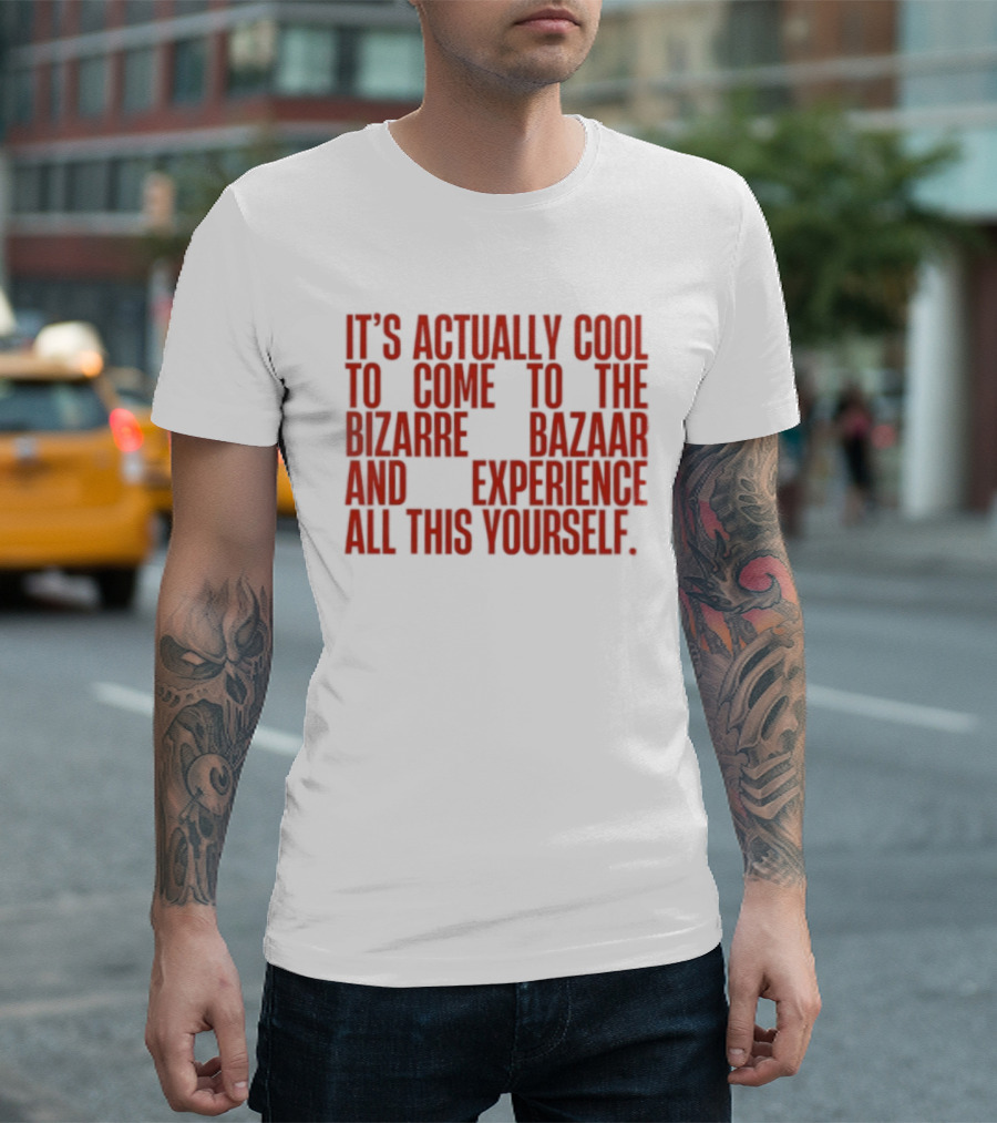 It's Actually Cool To Come To The Bizarre Bazaar And Experience All This Yourself T-Shirt
