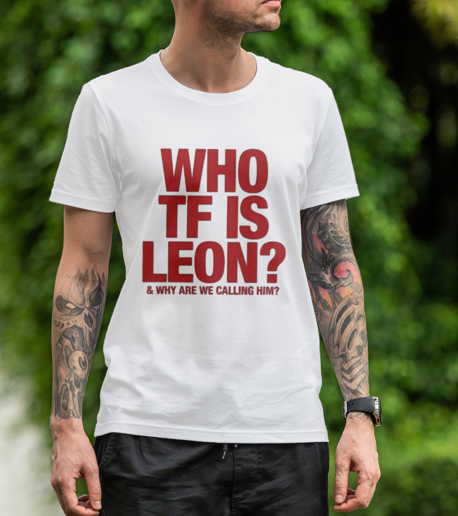 Who TF Is Leon And Why Are We Calling Him? T-Shirt
