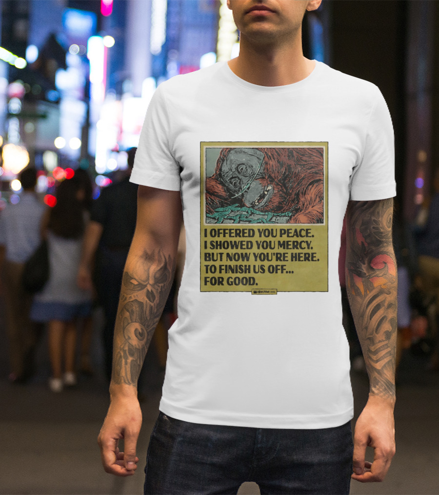 I Offered You Peace I Showed You Mercy But Now You're Here To Finish Us Off For Good T-Shirt