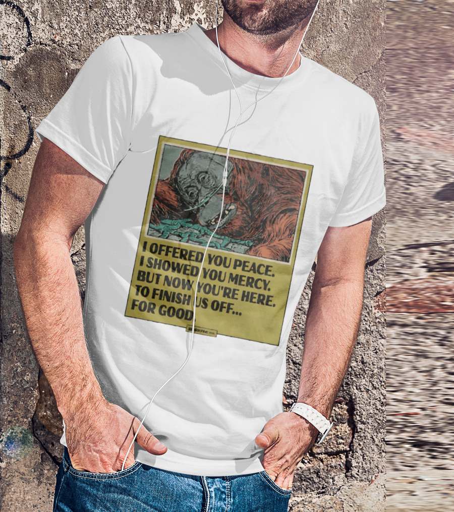 I Offered You Peace I Showed You Mercy But Now You're Here To Finish Us Off For Good T-Shirt