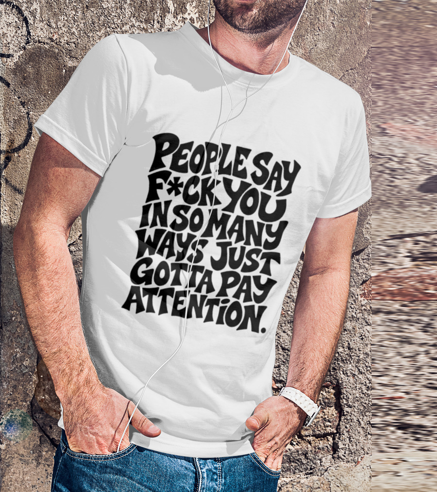 People Say F Ck You In So Many Ways Just Gotta Pay Attention T-Shirt