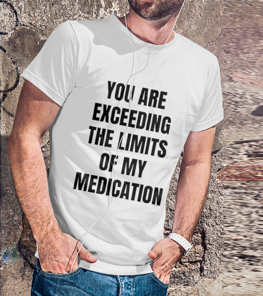 You Are Exceeding The Limits Of My Medication T-Shirt