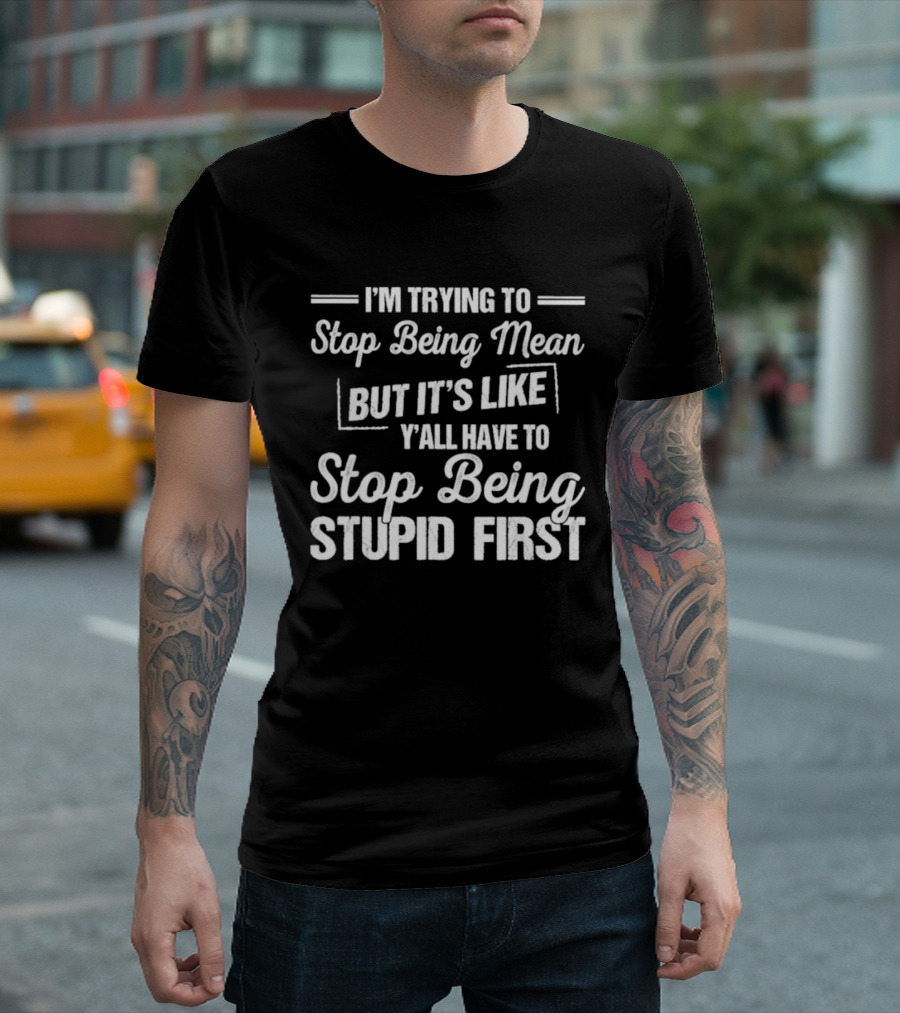I'm Trying To Stop Being Mean But It's Like Y'all Have To Stop Being Stupid First T-Shirt