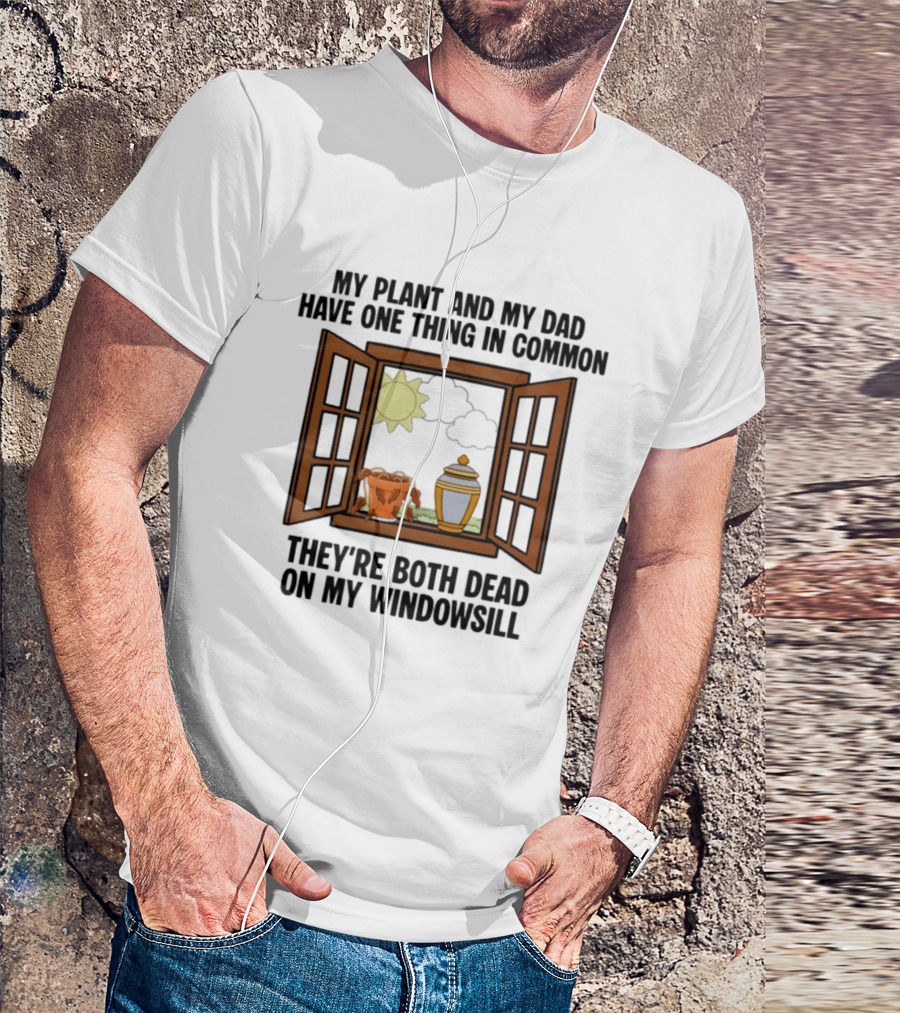 My Plant And My Dad One Thing In Common Both Dead On My Windowsill T-Shirt