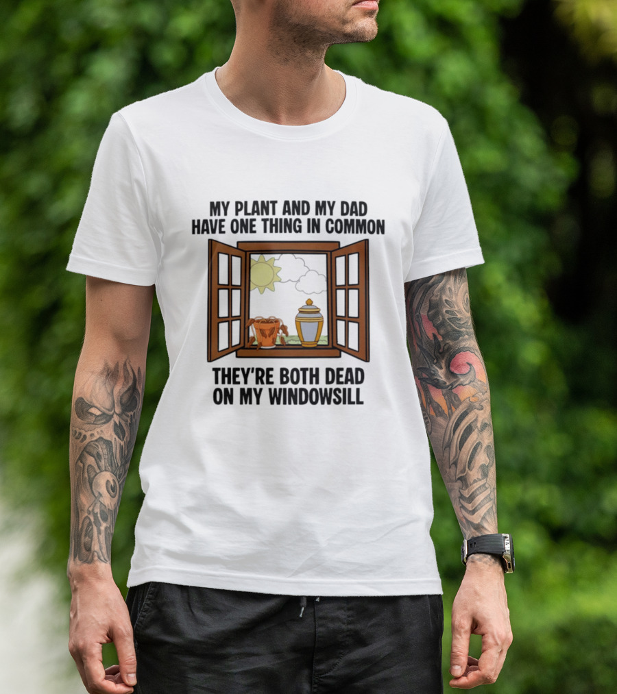 My Plant And My Dad One Thing In Common Both Dead On My Windowsill T-Shirt