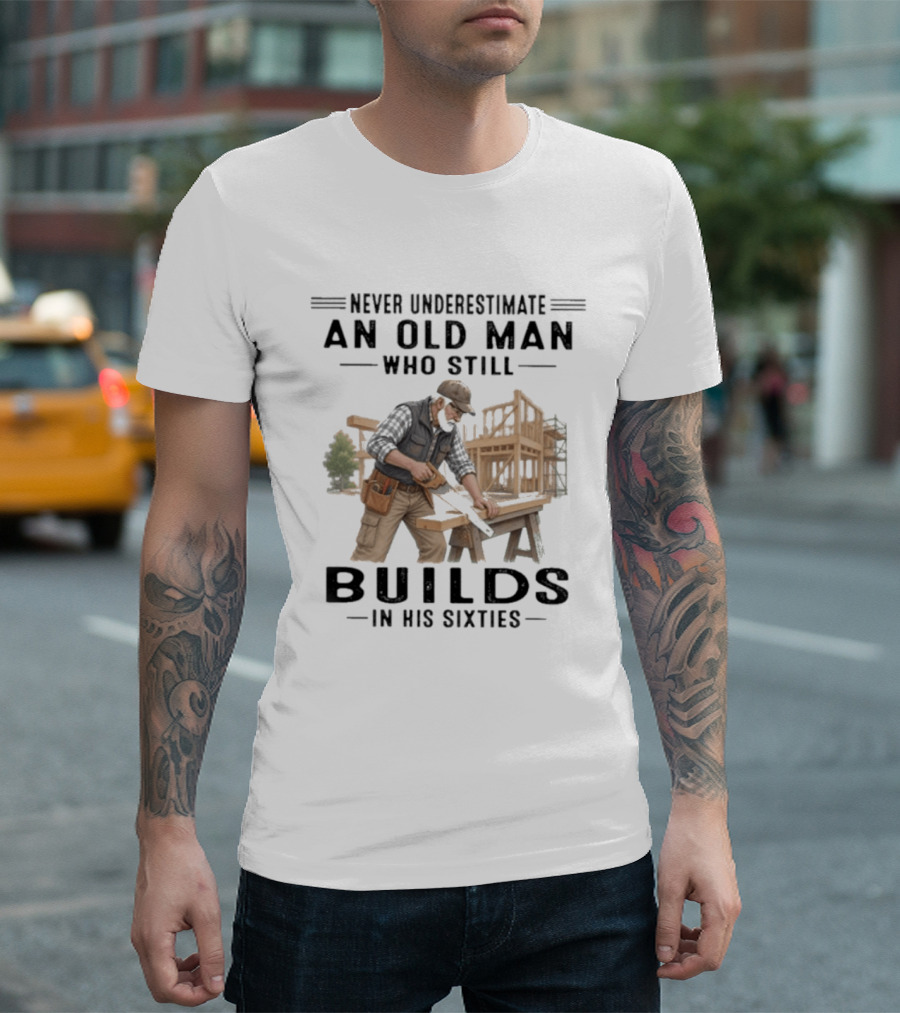 Never Underestimate An Old Man Who Still Builds In His Sixties T-Shirt