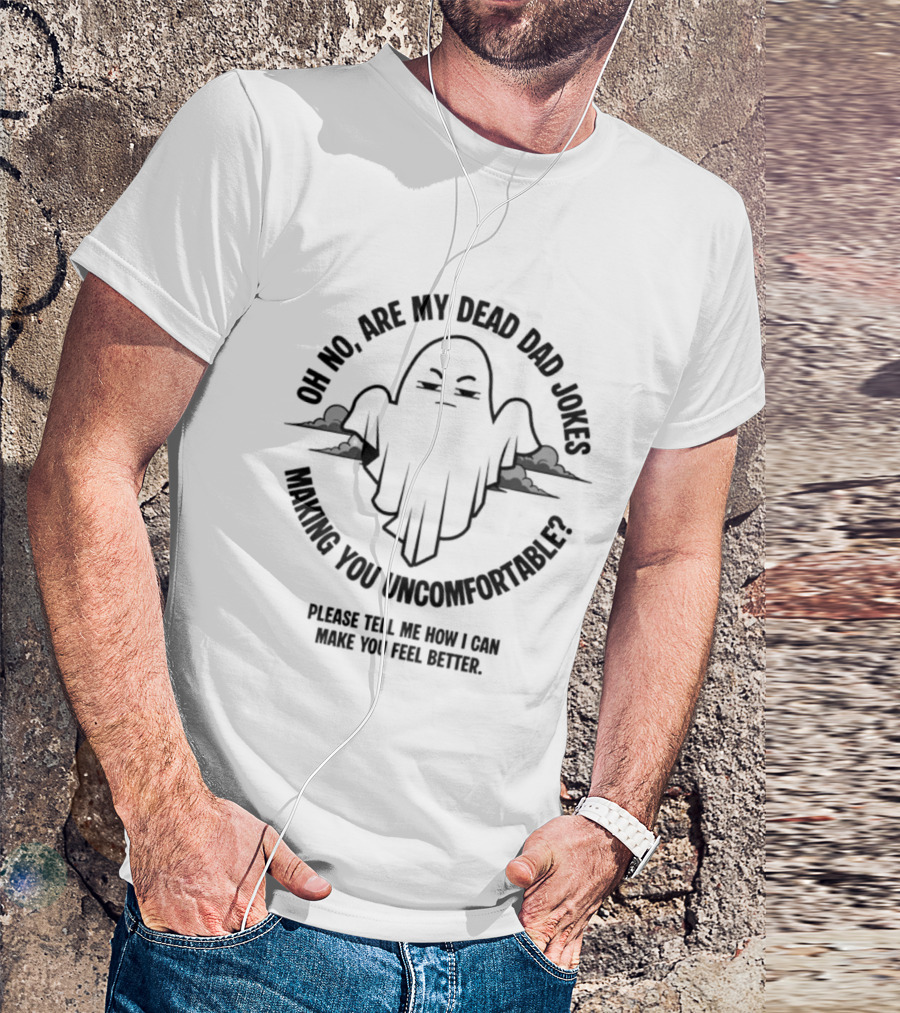 Oh No Are My Dead Dad Jokes Making You Uncomfortable Ghost Please Tell Me What Can Make You Feel Better T-Shirt