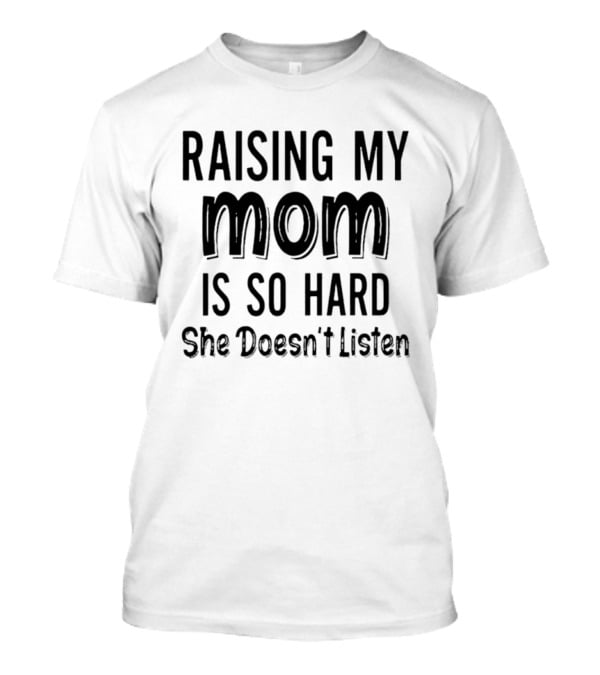 Raising My Mom Is So Hard She Doesn't Listen Fun Parenting Humor T-Shirt