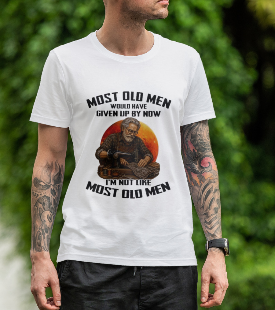 Most Old Men Would Have Given Up By Now I'm Not Like Most Old Men T-Shirt