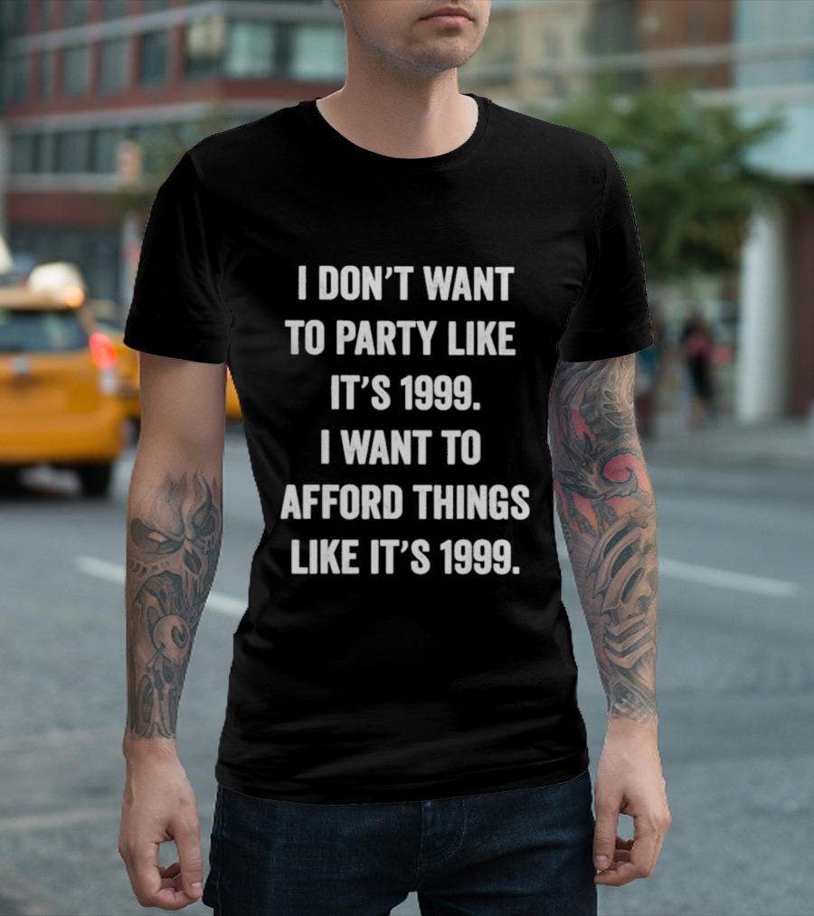 I Don't Want To Party Like It's 1999 I Want To Afford Things Like It's 1999 T-Shirt