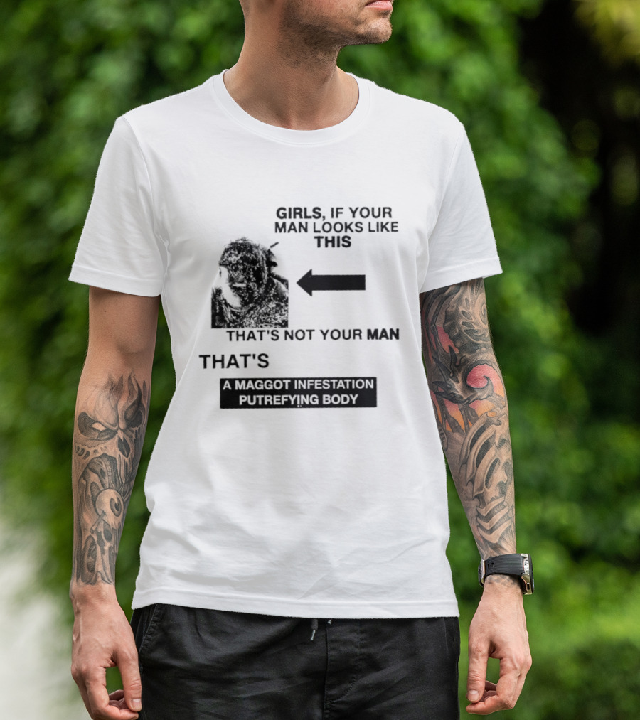 Girls If Your Man Looks Like This That's A Maggot Infestation Putrefying Body T-Shirt