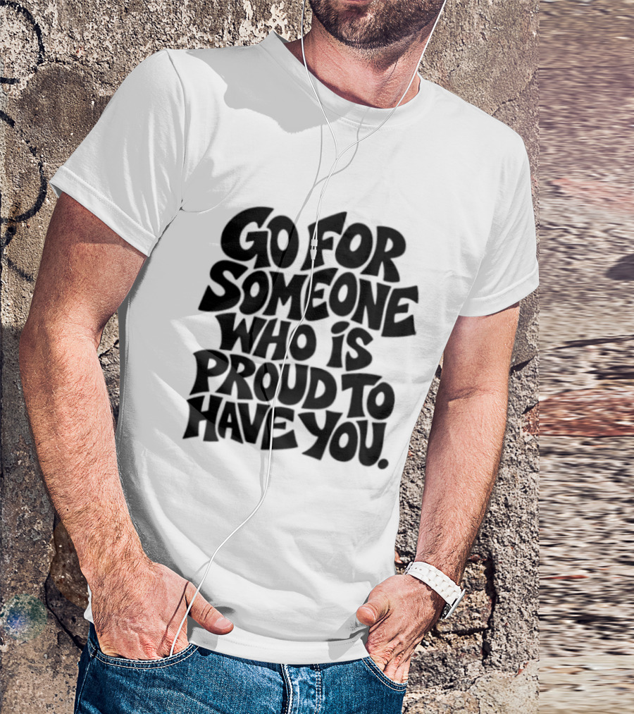 Go For Someone Who Is Proud To Have You Text Bold Font T-Shirt