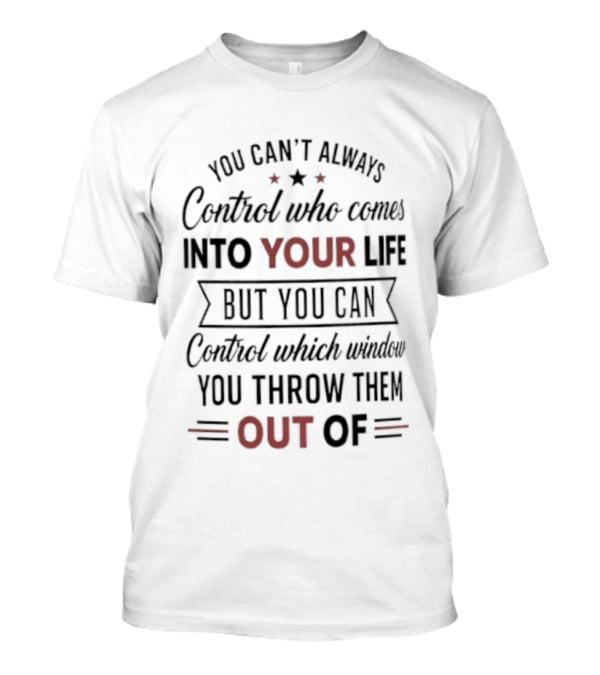You Can't Always Control Who Comes Into Your Life But You Can Control Which Window You Throw Them Out Of T-Shirt