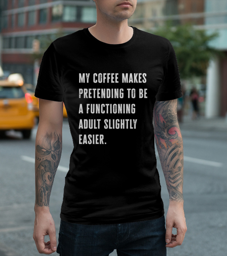 My Coffee Makes Pretending To Be A Functioning Adult Slightly Easier T-Shirt